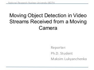 Moving Object Detection in Video
Streams Received from a Moving
Camera
Reporter:
Ph.D. Student
Maksim Lukyanchenko
National Research Nuclear University MEPhI
 