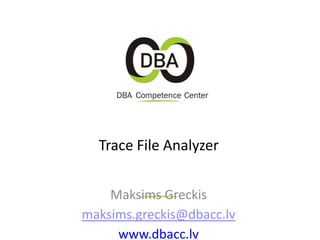 Maksims Greckis
maksims.greckis@dbacc.lv
www.dbacc.lv
Trace File Analyzer
 