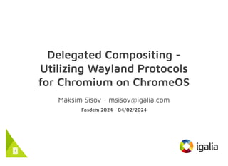 Delegated Compositing -
Utilizing Wayland Protocols
for Chromium on ChromeOS
Maksim Sisov - msisov@igalia.com
Fosdem 2024 - 04/02/2024
1
 
