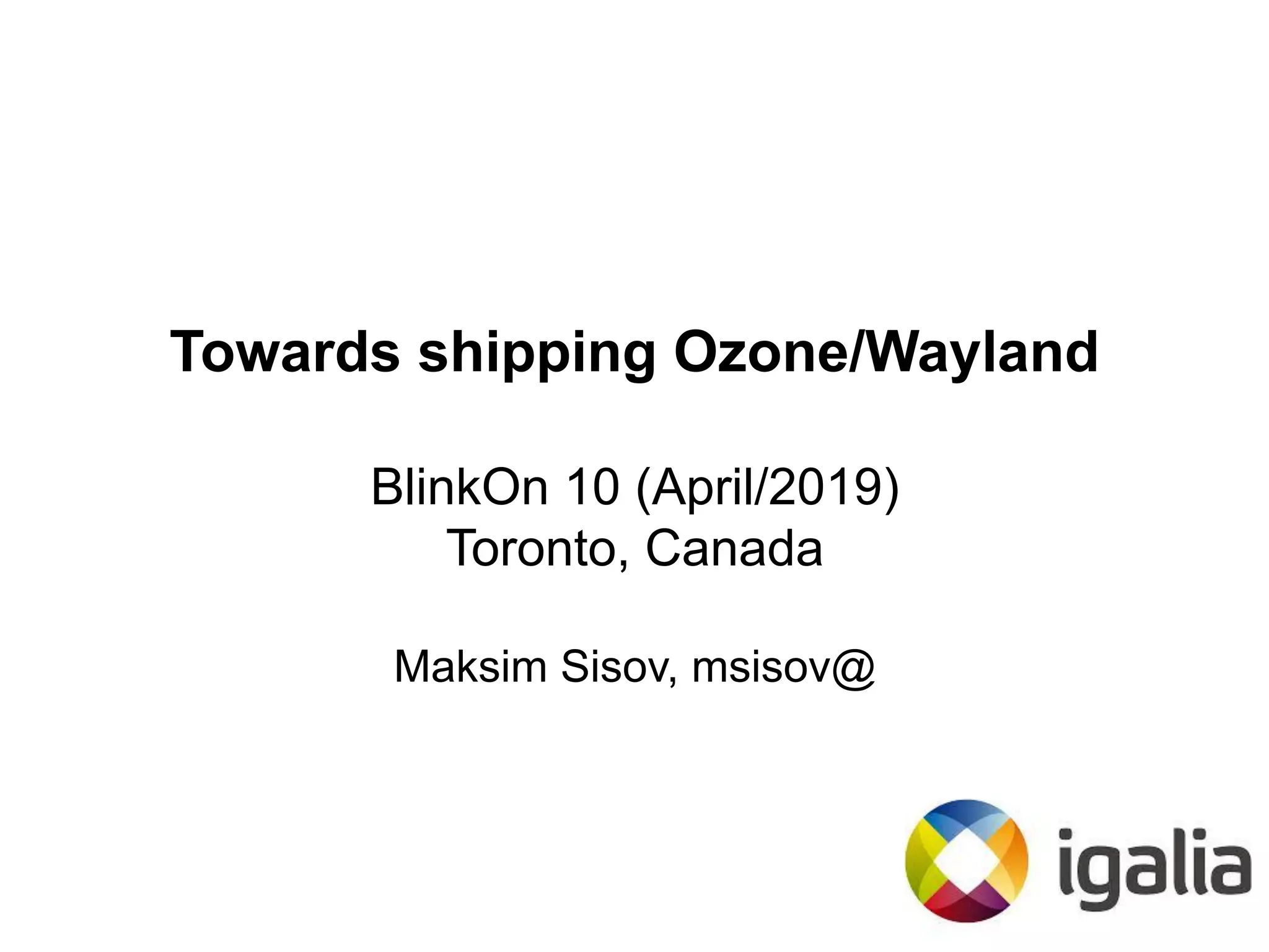 Towards shipping Ozone/Wayland
BlinkOn 10 (April/2019)
Toronto, Canada
Maksim Sisov, msisov@
 