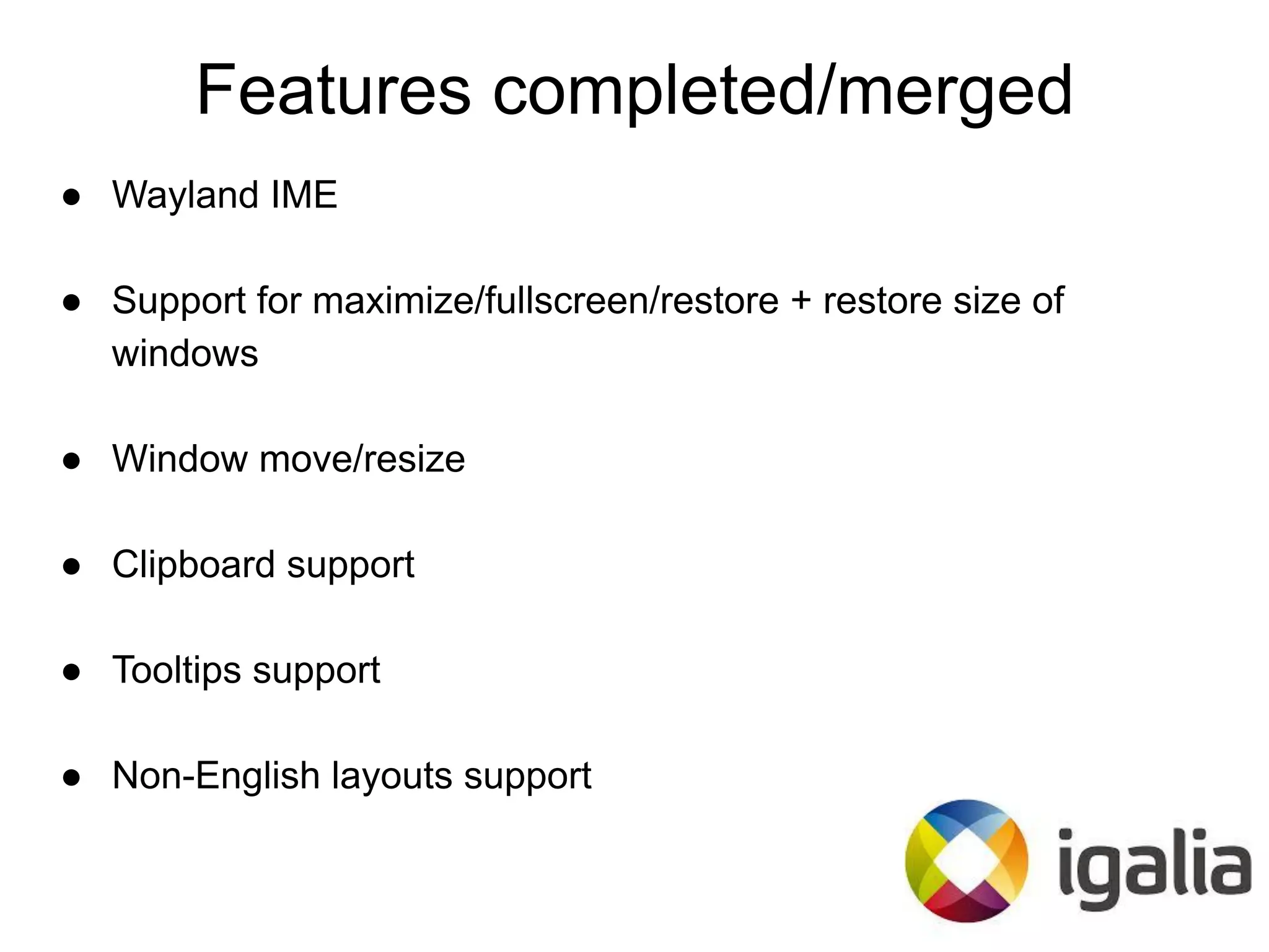 Features completed/merged
● Wayland IME
● Support for maximize/fullscreen/restore + restore size of
windows
● Window move/resize
● Clipboard support
● Tooltips support
● Non-English layouts support
 