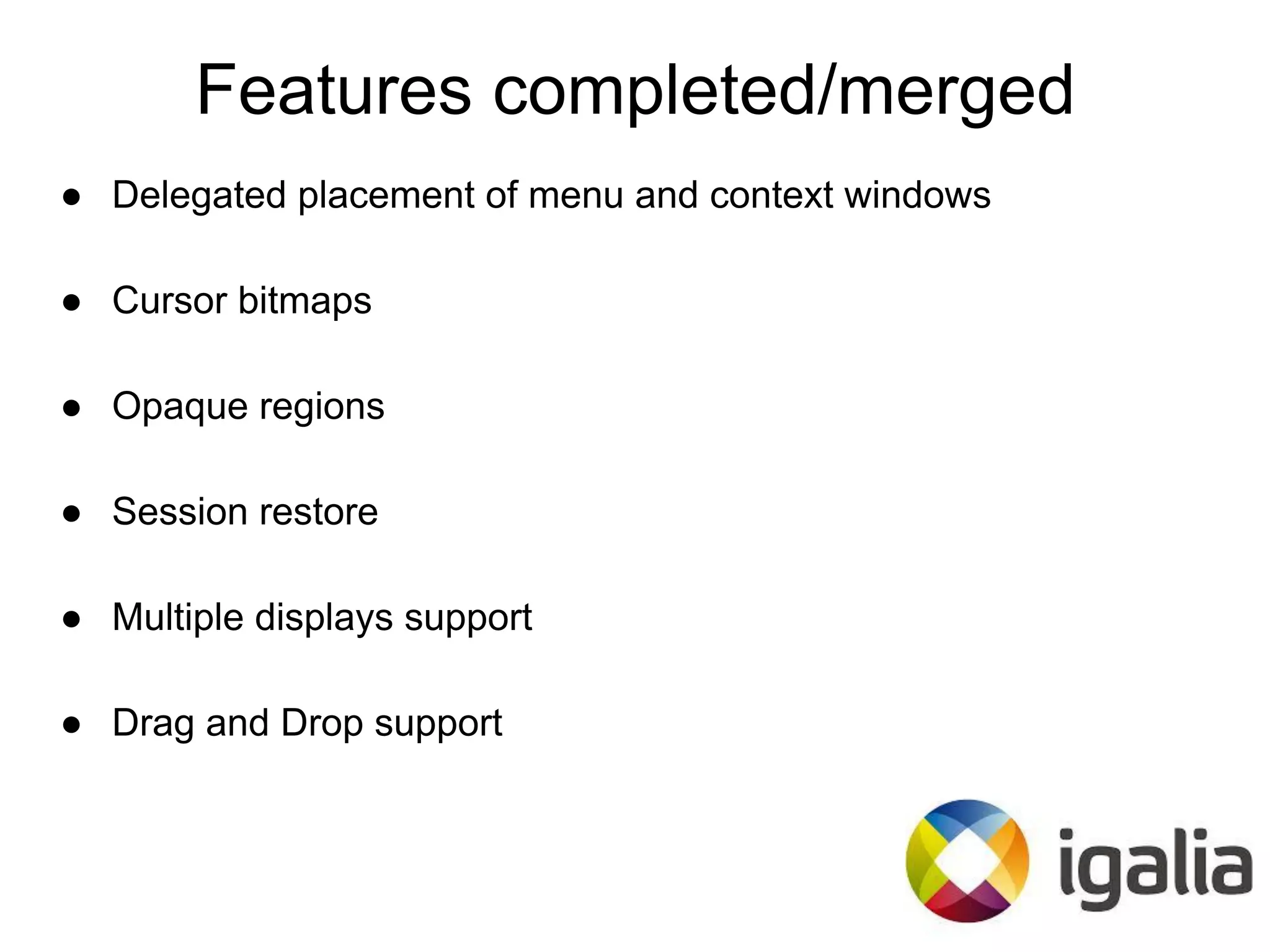 Features completed/merged
● Delegated placement of menu and context windows
● Cursor bitmaps
● Opaque regions
● Session restore
● Multiple displays support
● Drag and Drop support
 