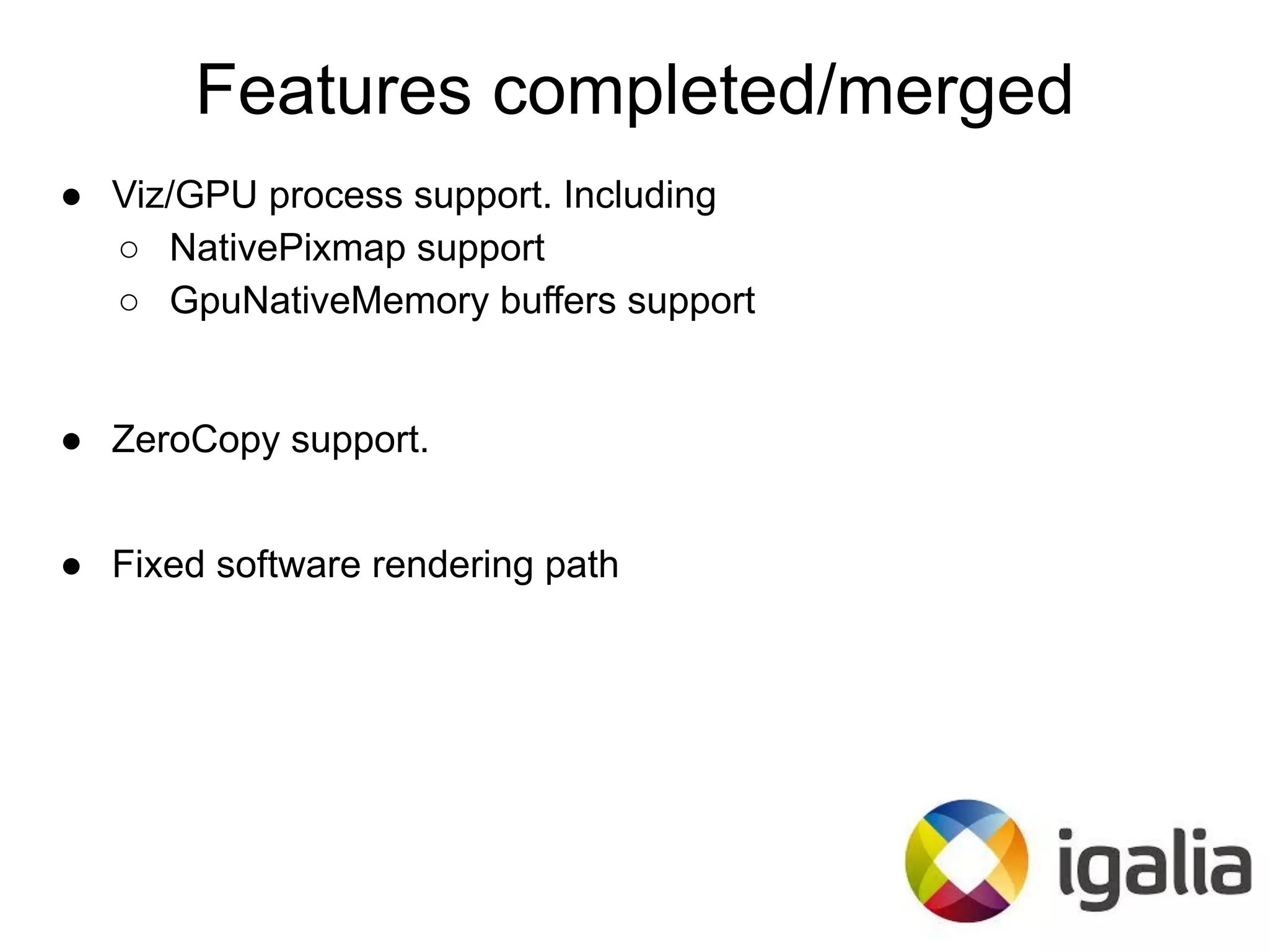 Features completed/merged
● Viz/GPU process support. Including
○ NativePixmap support
○ GpuNativeMemory buffers support
● ZeroCopy support.
● Fixed software rendering path
 