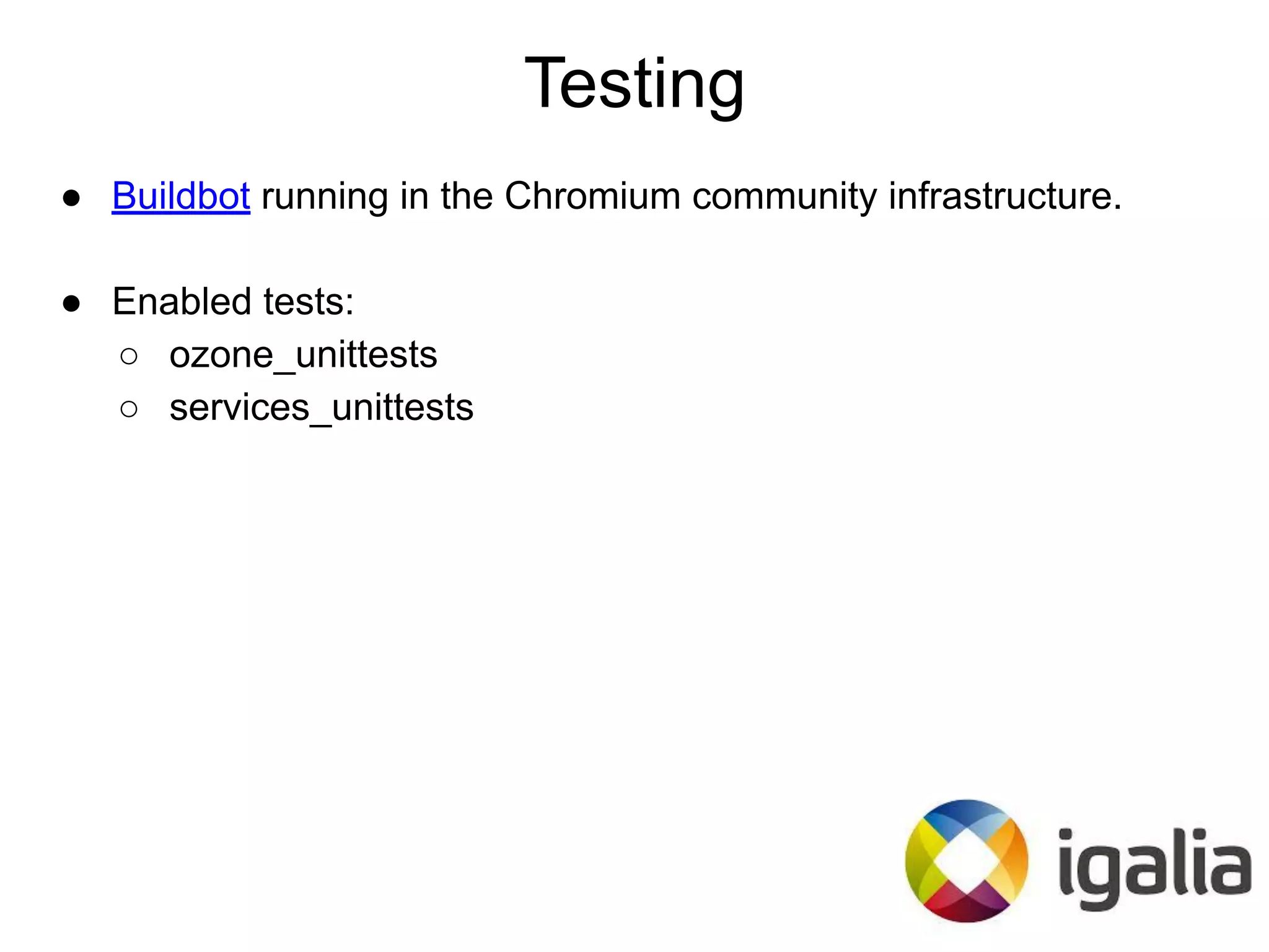 ● Buildbot running in the Chromium community infrastructure.
● Enabled tests:
○ ozone_unittests
○ services_unittests
Testing
 