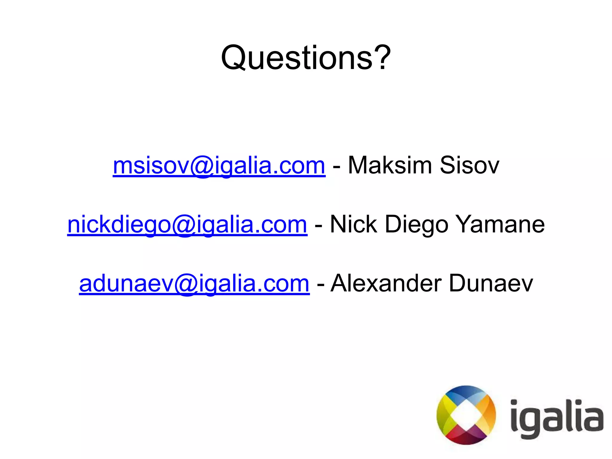 Questions?
msisov@igalia.com - Maksim Sisov
nickdiego@igalia.com - Nick Diego Yamane
adunaev@igalia.com - Alexander Dunaev
 