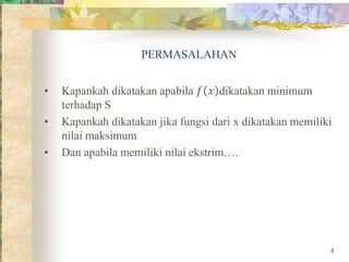 PERMASALAHAN
• Kapankah dikatakan apabila 𝑓 𝑥 dikatakan minimum
terhadap S
• Kapankah dikatakan jika fungsi dari x dikatakan memiliki
nilai maksimum
• Dan apabila memiliki nilai ekstrim….
4
 