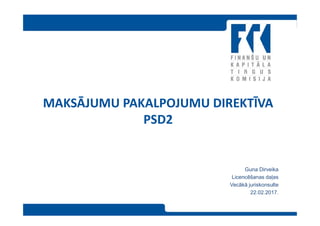 MAKSĀJUMU PAKALPOJUMU DIREKTĪVA
PSD2
Guna Dirveika
Licencēšanas daļas
Vecākā juriskonsulte
22.02.2017.
 