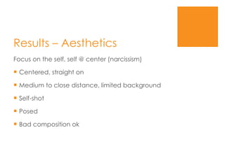 Results – Aesthetics Focus on the self, self @ center (narcissism) Centered, straight on Medium to close distance, limited background Self-shot Posed Bad composition ok 