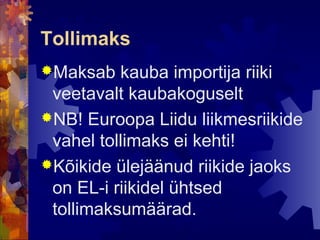 Tollimaks
Maksab   kauba importija riiki
 veetavalt kaubakoguselt
NB! Euroopa Liidu liikmesriikide
 vahel tollimaks ei kehti!
Kõikide ülejäänud riikide jaoks
 on EL-i riikidel ühtsed
 tollimaksumäärad.
 