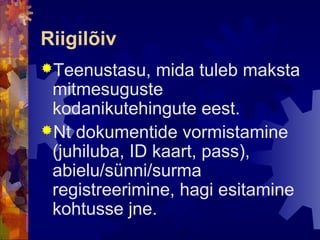 Riigilõiv
Teenustasu,   mida tuleb maksta
 mitmesuguste
 kodanikutehingute eest.
Nt dokumentide vormistamine
 (juhiluba, ID kaart, pass),
 abielu/sünni/surma
 registreerimine, hagi esitamine
 kohtusse jne.
 