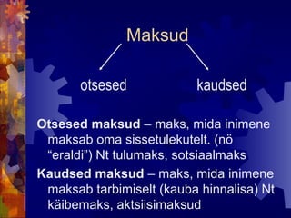 Maksud

       otsesed             kaudsed

Otsesed maksud – maks, mida inimene
 maksab oma sissetulekutelt. (nö
 “eraldi”) Nt tulumaks, sotsiaalmaks
Kaudsed maksud – maks, mida inimene
 maksab tarbimiselt (kauba hinnalisa) Nt
 käibemaks, aktsiisimaksud
 