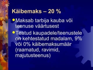 Käibemaks – 20 %
Maksab  tarbija kauba või
 teenuse väärtusest
Teatud kaupadele/teenustele
 on kehtestatud madalam, 9%
 või 0% käibemaksumäär
 (raamatud, ravimid,
 majutusteenus)
 