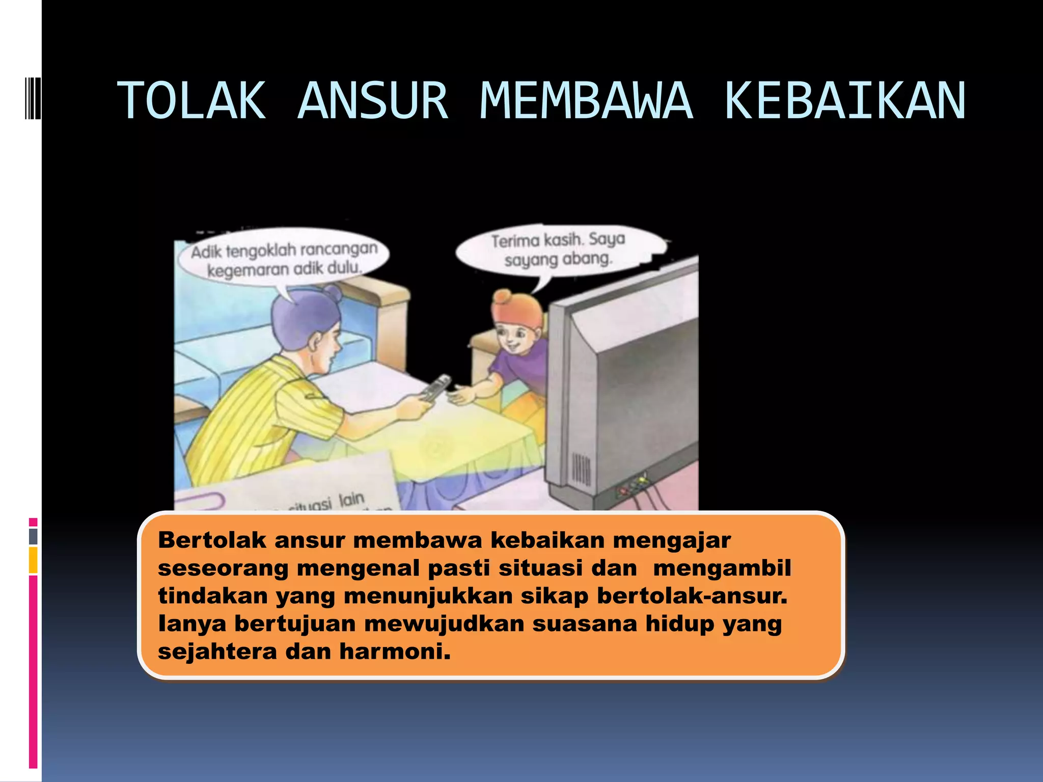 TOLAK ANSUR MEMBAWA KEBAIKAN

Bertolak ansur membawa kebaikan mengajar
seseorang mengenal pasti situasi dan mengambil
tindakan yang menunjukkan sikap bertolak-ansur.
Ianya bertujuan mewujudkan suasana hidup yang
sejahtera dan harmoni.

 