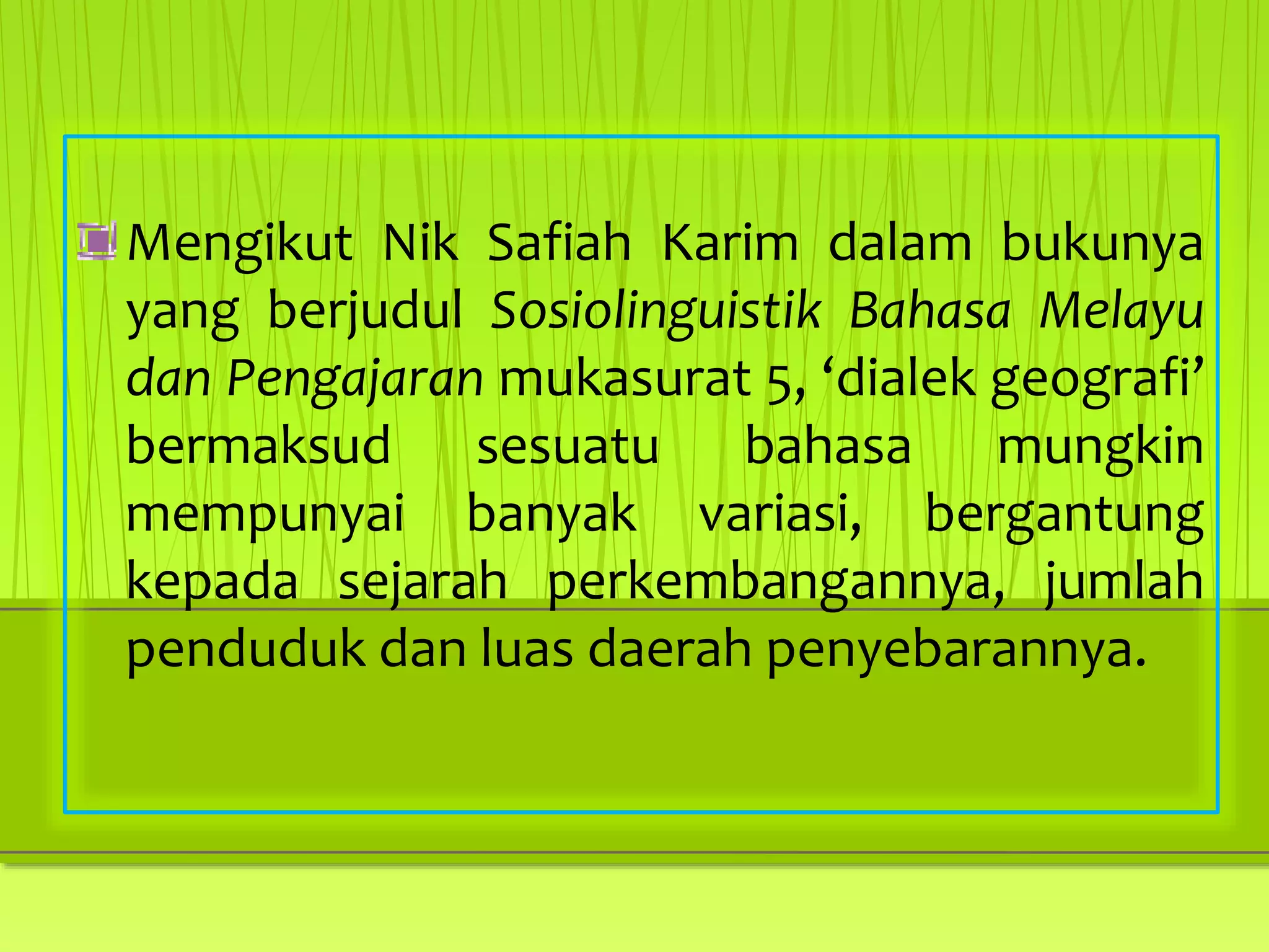 Mengikut Nik Safiah Karim dalam bukunya
yang berjudul Sosiolinguistik Bahasa Melayu
dan Pengajaran mukasurat 5, ‘dialek geografi’
bermaksud sesuatu bahasa mungkin
mempunyai banyak variasi, bergantung
kepada sejarah perkembangannya, jumlah
penduduk dan luas daerah penyebarannya.
 