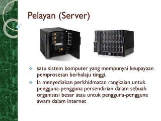 Pelayan (Server)
 satu sistem komputer yang mempunyai keupayaan
pemprosesan berhalaju tinggi.
 Ia menyediakan perkhidmatan rangkaian untuk
pengguna-pengguna persendirian dalam sebuah
organisasi besar atau untuk pengguna-pengguna
awam dalam internet
 