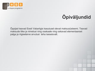 Õppijad teavad Eesti Vabariigis kasutusel olevat maksusüsteemi. Teavad
maksude liike ja nimetusi ning osakaale ning oskavad elementaarset
palga ja riigieelarve arvutusi teha iseseisvalt.
Õpiväljundid
 