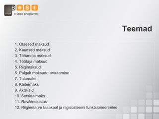 Teemad
1. Otsesed maksud
2. Kaudsed maksud
3. Tööandja maksud
4. Töötaja maksud
5. Riigimaksud
6. Palgalt maksude arvutamine
7. Tulumaks
8. Käibemaks
9. Aktsiisid
10. Sotsiaalmaks
11. Ravikindlustus
12. Riigieelarve tasakaal ja riigisüsteemi funktsioneerimine
 