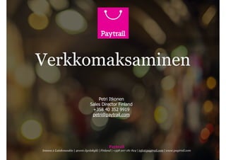 Verkkomaksaminen 
Petri Itkonen 
Sales Director Finland 
+358 40 352 9919 
petri@paytrail.com 
Paytrail 
Innova 2 Lutakonaukio | 40100 Jyväskylä | Finland | +358 207 181 824 | info@paytrail.com | www.paytrail.com 
 