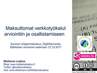 Maksuttomat verkkotyökalut
arviointiin ja osallistamiseen
Suomen eOppimiskeskus, DigiKilta-hanke
Sähköisen arvioinnin webinaari 12.12.2017
Matleena Laakso
Blogi: www.matleenalaakso.fi
Twitter: @matleenalaakso
Diat: www.slideshare.net/MatleenaLaakso
Kuva: Ryan McGilchrist, CC BY-SA
 