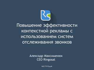 Повышение эффективности
контекстной рекламы с
использованием систем
отслеживания звонков
Алексадр Максименюк
CEO Ringosat
 