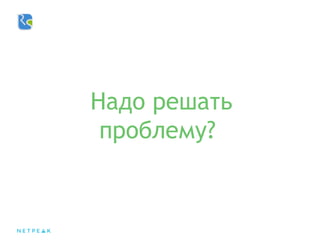 Надо решать
проблему?
 