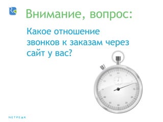 Какое отношение
звонков к заказам через
сайт у вас?
Внимание, вопрос:
 