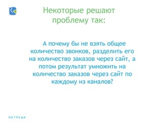 А почему бы не взять общее
количество звонков, разделить его
на количество заказов через сайт, а
потом результат умножить на
количество заказов через сайт по
каждому из каналов?
Некоторые решают
проблему так:
 