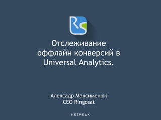 Отслеживание
оффлайн конверсий в
Universal Analytics.
Алексадр Максименюк
CEO Ringosat
 