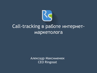 Call-tracking в работе интернет-
маркетолога
Алексадр Максименюк
CEO Ringosat
 
