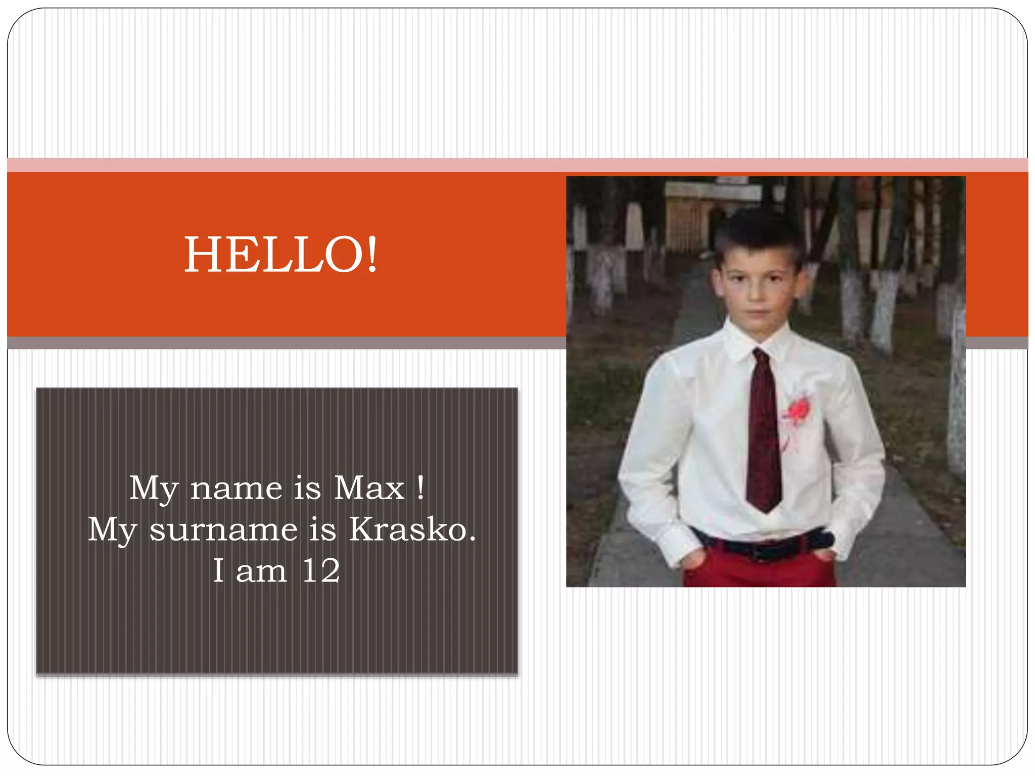 My name is Max !
My surname is Krasko.
I am 12
HELLO!