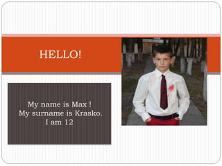 My name is Max !
My surname is Krasko.
I am 12
HELLO!
 