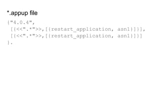 *.appup file
{"4.0.4",
[{<<".*">>,[{restart_application, asn1}]}],
[{<<".*">>,[{restart_application, asn1}]}]
}.
 