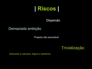 |   Riscos   | Demasiada   ambição Projecto não executável Trivialização  Dispersão Subverter a natureza, lógica e coerência  