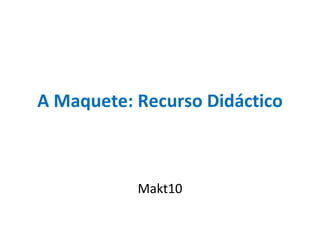 A Maquete: Recurso Didáctico Makt10 