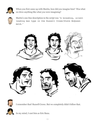 When you first came up with Martin, how did you imagine him? Was what
we drew anything like what you were imagining?
Martin's one-line description in the script was "A brooding, silent
leading man type in the Russell Crowe/Steve McQueen
mold."
I remember that! Russell Crowe. But we completely didn’t follow that.
In my mind, I cast him as Eric Bana.
11
 