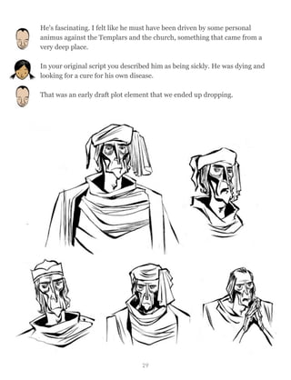 He's fascinating. I felt like he must have been driven by some personal
animus against the Templars and the church, something that came from a
very deep place.
In your original script you described him as being sickly. He was dying and
looking for a cure for his own disease.
That was an early draft plot element that we ended up dropping.
29
 