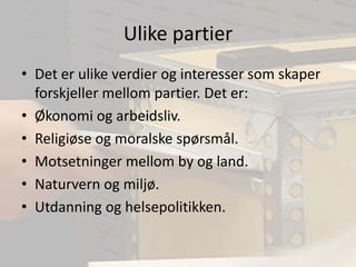 Ulike partierDet er ulike verdier og interesser som skaper forskjeller mellom partier. Det er:Økonomi og arbeidsliv.Religiøse og moralske spørsmål.Motsetninger mellom by og land.Naturvern og miljø.Utdanning og helsepolitikken.