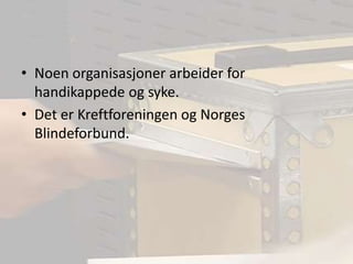 Noen organisasjoner arbeider for handikappede og syke.Det er Kreftforeningen og Norges Blindeforbund.