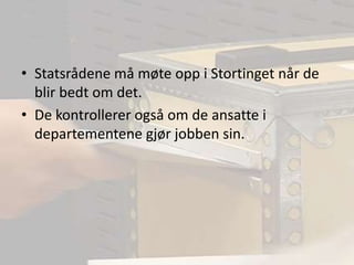 Statsrådene må møte opp i Stortinget når de blir bedt om det.De kontrollerer også om de ansatte i departementene gjør jobben sin.