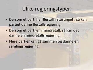 Ulike regjeringstyper.Dersom et parti har flertall i Stortinget , så kan partiet danne flertallsregjering.Dersom et parti er i mindretall, så kan det danne en mindretallsregjering.Flere partier kan gå sammen og danne en samlingsregjering.