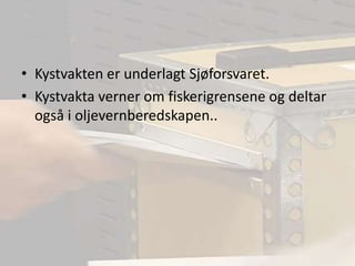 Kystvakten er underlagt Sjøforsvaret.Kystvakta verner om fiskerigrensene og deltar også i oljevernberedskapen..