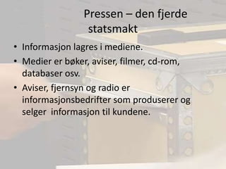 		Pressen – den fjerde statsmaktInformasjon lagres i mediene.Medier er bøker, aviser, filmer, cd-rom, databaser osv.Aviser, fjernsyn og radio er informasjonsbedrifter som produserer og selger  informasjon til kundene.