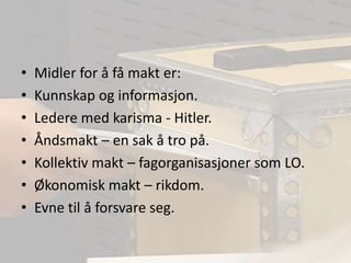 Midler for å få makt er:Kunnskap og informasjon.Ledere med karisma - Hitler.Åndsmakt – en sak å tro på.Kollektiv makt – fagorganisasjoner som LO.Økonomisk makt – rikdom.Evne til å forsvare seg.