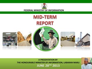 FEDERAL MINISTRY OF INFORMATION
A PRESENTATION BY
THE HONOURABLE MINISTER OF INFORMATION, LABARAN MAKU
JUNE 28TH 2013 1
 