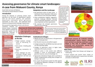 Assessing	
  governance	
  for	
  climate	
  smart	
  landscapes:	
  
A	
  case	
  from	
  Makueni	
  County,	
  Kenya	
  
Enoch	
  On(ri	
  and	
  Lance	
  W	
  Robinson	
  
Interna'onal	
  Livestock	
  Research	
  Ins'tute	
  
Introduc<on	
  
Among	
   the	
   obstacles	
   to	
   achieving	
   climate	
   smart	
  
agriculture	
   are	
   low	
   levels	
   of	
   organiza'onal	
   capacity,	
  
land	
   use	
   and	
   tenure	
   pa?erns,	
   and	
   upstream-­‐
downstream	
   interac'ons	
   within	
   agricultural	
  
watersheds,	
   to	
   name	
   a	
   few.	
   	
   We	
   understand	
   these	
  
obstacles	
  as	
  being	
  primarily	
  challenges	
  of	
  governance.	
  	
  
	
  	
  
We	
  assessed	
  the	
  organiza'ons,	
  formal	
  	
  and	
  informal	
  
ins'tu'ons,	
  	
  	
  	
  networks	
  	
  	
  	
  	
  and	
  	
  
decision	
  making	
  	
  	
  	
  procedures	
  
which	
  together	
  cons'tute	
  the	
  
governance	
  	
  	
  system	
  	
  	
  for	
  	
  	
  the	
  
Middle-­‐Kai'	
  	
  	
  	
  landscape	
  	
  	
  	
  	
  	
  in	
  
Makueni	
  County,	
  Kenya.	
  
Pictures	
  
Lance	
  Robinson	
  
L.Robinson@cgiar.org	
  ●	
  Box	
  30709	
  Nairobi,	
  Kenya	
  	
  ●	
  	
  +254	
  20	
  422	
  3000	
  	
  ●	
  	
  	
  
ilri.org	
  	
  	
  	
  
This	
  project	
  was	
  funded	
  by	
  CCAFS	
  
This	
  document	
  is	
  licensed	
  for	
  use	
  under	
  a	
  Crea've	
  Commons	
  A?ribu'on	
  –Non	
  commercial-­‐Share	
  Alike	
  3.0	
  Unported	
  License	
  	
  March	
  2015	
  
March	
  2015	
  
Steps	
  in	
  the	
  
Assessment	
  
1.	
  Ini<al	
  System	
  
Analysis	
  
1A.	
  	
  Decide	
  on	
  Level	
  of	
  
Analysis	
  
1B.	
  Stakeholder	
  Analysis	
  
1C.	
  Iden'fy	
  and	
  Priori'ze	
  
Change	
  Adapta'on	
  Issues	
  
2.	
  Iden<ﬁca<on	
  of	
  Governance	
  
Issues	
  &	
  Mechanisms	
  
3.	
  Iden<ﬁca<on	
  of	
  Relevant	
  
Policies	
  &	
  Policy	
  Issues	
  
4.	
  Assessment	
  of	
  Par<cular	
  
Governance	
  Mechanisms	
  	
  
5.	
  Assessment	
  of	
  
the	
  Ins<tu<onal	
  System	
  
Governance	
  for	
  Climate	
  Smart	
  Landscapes	
  
Ø  Takes	
   place	
   beyond	
   the	
   bounds	
   of	
   any	
  
single	
  organiza'on	
  or	
  ins'tu'on	
  
Ø  Needs	
  eﬀec've	
  governance	
  systems	
  
Ins<tu<onal	
  Linkages	
  
Ø WRUAs	
  and	
  CFAs	
  are	
  pivotal	
  actors	
  in	
  the	
  governance	
  
system	
  at	
  landscape	
  level.	
  
Ø But	
  they	
  lack	
  resources	
  and	
  poli'cal	
  support.	
  
Ø Linkages	
  among	
  CFAs	
  and	
  WRUAs	
  have	
  been	
  poor	
  but	
  
are	
  now	
  improving	
  rapidly.	
  
Ø Linkages	
   to	
   governance	
   actors	
   at	
   higher	
   levels,	
  
especially	
  at	
  the	
  County,	
  are	
  poor.	
  
Ø Diﬀerent	
   actors	
   in	
   the	
   system	
   have	
   diﬀerent	
  
strengths	
   in	
   terms	
   of	
   accountability,	
   ability	
   to	
  
generate	
  resources,	
  access	
  to	
  knowledge,	
  etc.	
  
Ø Appropriate	
  ins'tu'onal	
  linkages	
  which	
  could	
  help	
  to	
  
achieve	
  complementarity	
  among	
  these	
  strengths	
  are	
  
lacking	
  or	
  very	
  weak.	
  
Ø As	
  a	
  result,	
  the	
  governance	
  system	
  has	
  li?le	
  capacity	
  
for	
   addressing	
   adapta'on	
   challenges	
   in	
   an	
   eﬀec've	
  
and	
  holis'c	
  way.	
  
Government	
   processes	
   for	
   ins6tu6on	
   building,	
  
community-­‐based	
   natural	
   resource	
   manage-­‐
ment	
  and	
  land	
  use	
  planning	
  could	
  have	
  a	
  great	
  
impact	
   if	
   they	
   help	
   to	
   establish	
   linkages,	
  
ver6cally	
   and	
   horizontally,	
   among	
   key	
  
organiza6ons	
  and	
  ins6tu6ons.	
  
Next	
  Steps	
  
Ø Similar	
   case	
   studies	
   from	
   Ethiopia	
   and	
   Senegal	
   are	
  
forthcoming	
  
Ø Future	
   research	
   will	
   connect	
   these	
   studies	
   on	
  
landscape	
  level	
  governance	
  to	
  governance	
  and	
  policy	
  
processes	
  at	
  na'onal	
  level	
  
Adapta<on	
  and	
  the	
  Landscape	
  
Ø Key	
   governance	
   actors	
   on	
   these	
   issues:	
   	
   a	
  
Community	
   Forest	
   Associa'on	
   (CFA)	
   and	
   a	
  
Water	
  Resource	
  Users	
  Associa'on	
  (WRUA)	
  
Ø These	
   considera'ons	
   together	
   suggested	
   a	
  
par'cular	
   landscape	
   deﬁni'on	
   informed	
  
both	
   by	
   watershed	
   boundaries	
   and	
   by	
   the	
  
areas	
  of	
  opera(on	
  of	
  these	
  organiza(ons	
  
Ø We	
   assessed	
   the	
   emergent	
   governance	
  
system	
  for	
  this	
  landscape	
  
Adapta<on	
  Challenges	
  
at	
  the	
  Site	
  
Ø Illegal	
   use/poor	
   manage-­‐
ment	
   of	
   dwindling	
   re-­‐
sources	
  
Ø Soil	
   erosion,	
   including	
   gully	
  
erosion	
  
Ø Declining	
   availability	
   of	
  
water	
  
Ø These	
   challenges	
   are	
   inter-­‐
connected	
   through	
   forest	
  
management	
   and	
   land	
   use	
  
pa?erns	
  
The	
  communica'on	
  [between	
  the	
  CFA	
  and	
  the	
  WRUA]	
  
has	
  been	
  quite	
  okay….	
  	
  CFA	
  used	
  to	
  work	
  alone	
  and	
  
WRUA	
  alone	
  but	
  this	
  'me	
  round	
  now	
  is	
  when	
  we	
  want	
  
to	
  work	
  together	
  because,	
  WRUA	
  cannot	
  work	
  without	
  
CFA.	
  	
  	
  	
  	
  	
  	
  	
  	
  	
  	
  	
  	
  	
  	
  	
  	
  	
  	
  	
  	
  	
  	
  	
  	
  	
  	
  	
  	
  	
  	
  	
  	
  -­‐	
  An	
  execu(ve	
  of	
  KAMUKIMA	
  CFA	
  
So	
  I	
  must	
  say	
  the	
  ini'al	
  
mee'ngs	
  were	
  not	
  that	
  
easy,	
  because	
  I	
  realised	
  
some	
  people	
  in	
  WRUAs	
  
didn’t	
  understand	
  
what	
  CFAs	
  are,	
  some	
  
people	
  in	
  CFAs	
  didn’t	
  
understand	
  what	
  
WRUAs	
  are.	
  	
  Then	
  they	
  
were	
  blaming	
  each	
  
other:	
  	
  some	
  were	
  
saying	
  the	
  people	
  in	
  
CFA	
  are	
  the	
  ones	
  who	
  
destroyed	
  the	
  
catchment.	
  
-­‐	
  An	
  NGO	
  leader	
  
 
