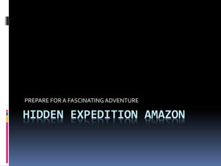HIDDEN EXPEDITION AMAZON
PREPARE FOR A FASCINATINGADVENTURE
 