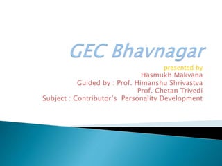 presented by
Hasmukh Makvana
Guided by : Prof. Himanshu Shrivastva
Prof. Chetan Trivedi
Subject : Contributor’s Personality Development
 
