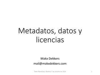 Metadatos, datos y
licencias
Makx Dekkers
mail@makxdekkers.com
Taller MareData, Madrid, 5 de octubre de 2016 1
 