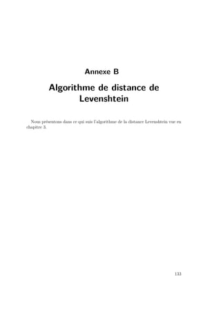Annexe B 
Algorithme de distance de 
Levenshtein 
Nous présentons dans ce qui suis l’algorithme de la distance Levenshtein vue en 
chapitre 3. 
133 
 