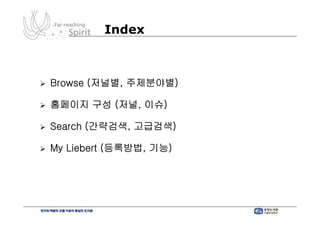Index



Browse (저널별, 주제분야별)

홈페이지 구성 (저널, 이슈)

Search (간략검색, 고급검색)

My Liebert (등록방법, 기능)
 